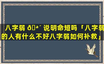 八字弱 🪴 说明命短吗「八字弱的人有什么不好八字弱如何补救」